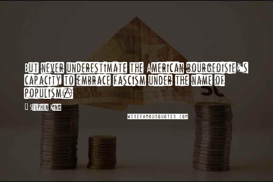 Stephen King Quotes: But never underestimate the American bourgeoisie's capacity to embrace fascism under the name of populism.