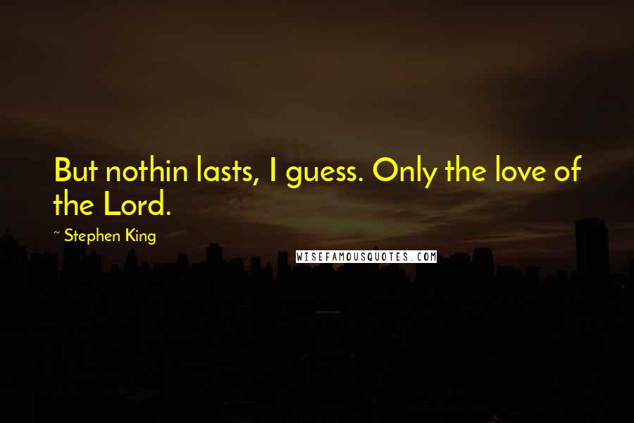 Stephen King Quotes: But nothin lasts, I guess. Only the love of the Lord.