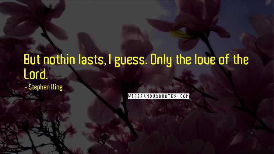 Stephen King Quotes: But nothin lasts, I guess. Only the love of the Lord.