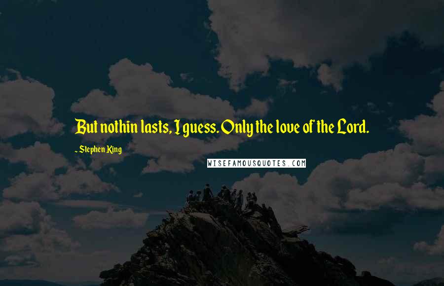 Stephen King Quotes: But nothin lasts, I guess. Only the love of the Lord.