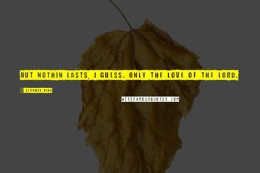 Stephen King Quotes: But nothin lasts, I guess. Only the love of the Lord.