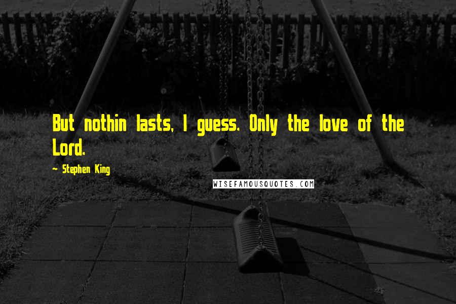 Stephen King Quotes: But nothin lasts, I guess. Only the love of the Lord.