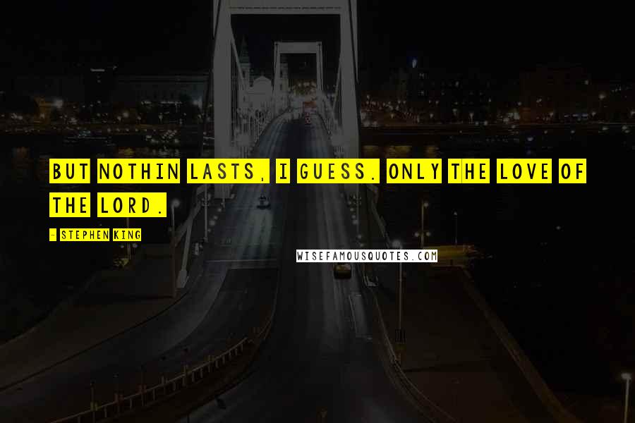 Stephen King Quotes: But nothin lasts, I guess. Only the love of the Lord.