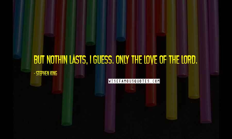 Stephen King Quotes: But nothin lasts, I guess. Only the love of the Lord.