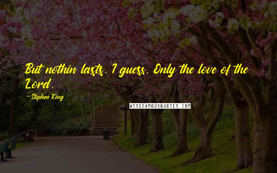 Stephen King Quotes: But nothin lasts, I guess. Only the love of the Lord.