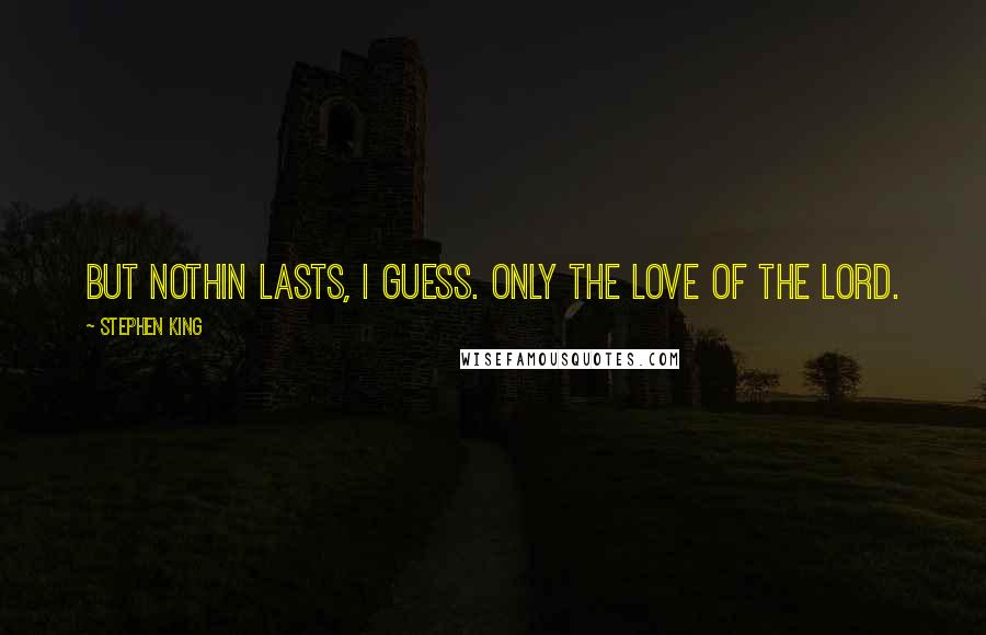 Stephen King Quotes: But nothin lasts, I guess. Only the love of the Lord.