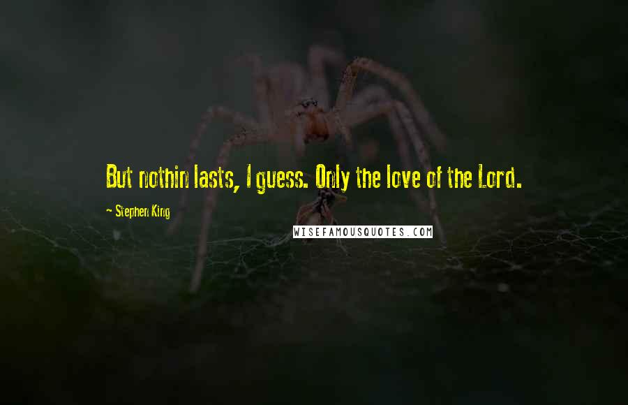 Stephen King Quotes: But nothin lasts, I guess. Only the love of the Lord.