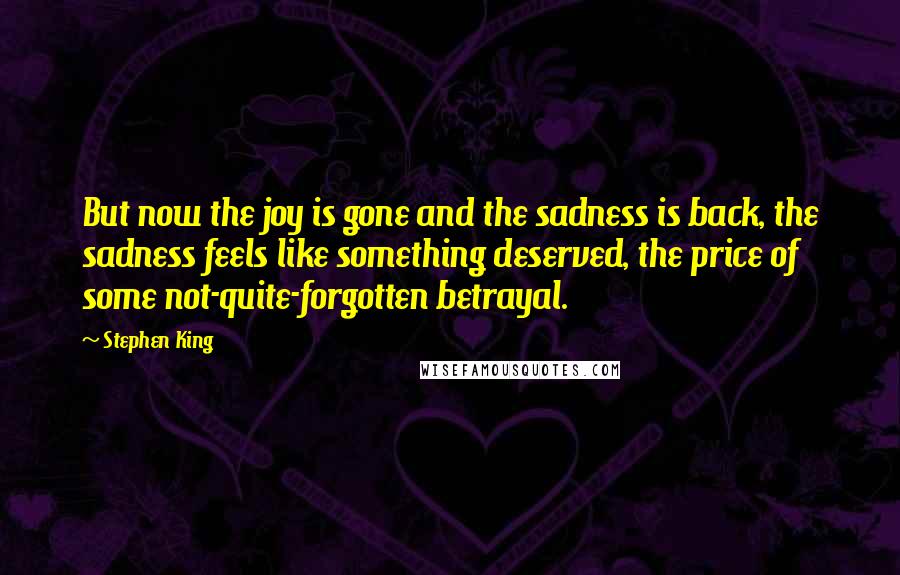 Stephen King Quotes: But now the joy is gone and the sadness is back, the sadness feels like something deserved, the price of some not-quite-forgotten betrayal.