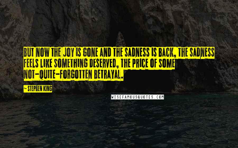 Stephen King Quotes: But now the joy is gone and the sadness is back, the sadness feels like something deserved, the price of some not-quite-forgotten betrayal.