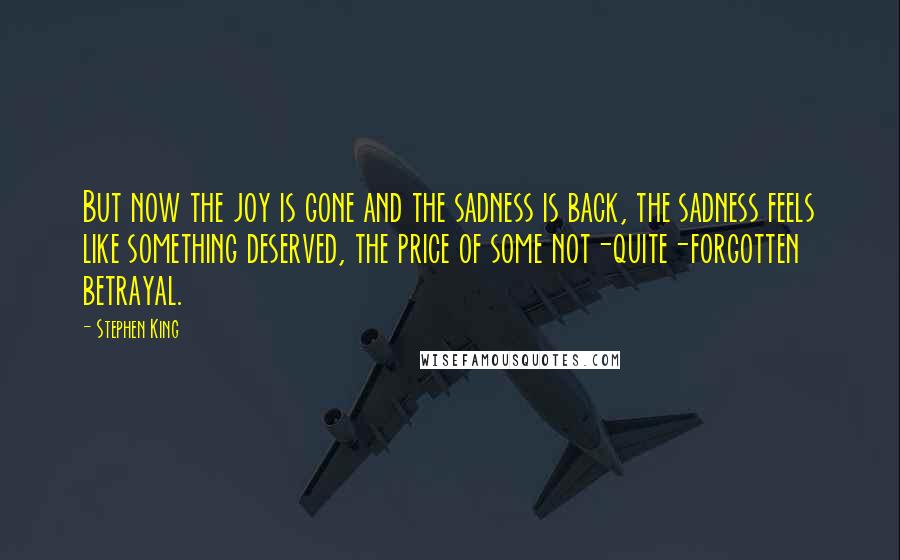 Stephen King Quotes: But now the joy is gone and the sadness is back, the sadness feels like something deserved, the price of some not-quite-forgotten betrayal.