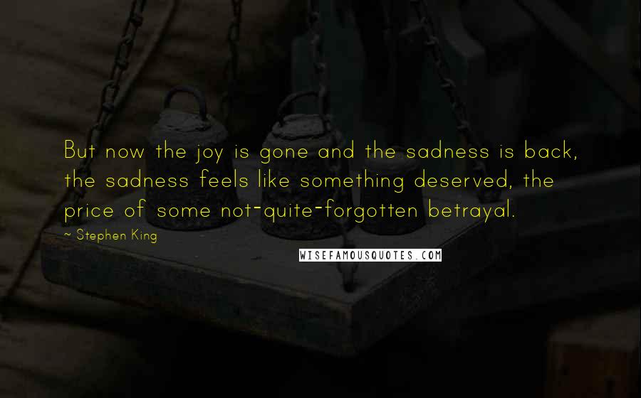 Stephen King Quotes: But now the joy is gone and the sadness is back, the sadness feels like something deserved, the price of some not-quite-forgotten betrayal.