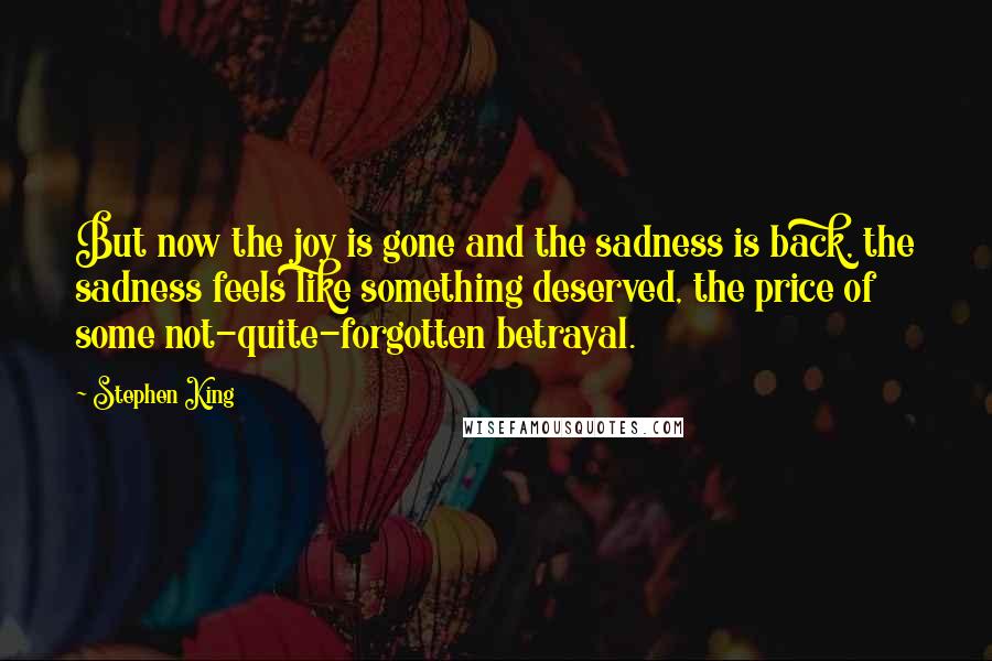 Stephen King Quotes: But now the joy is gone and the sadness is back, the sadness feels like something deserved, the price of some not-quite-forgotten betrayal.