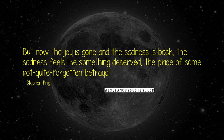 Stephen King Quotes: But now the joy is gone and the sadness is back, the sadness feels like something deserved, the price of some not-quite-forgotten betrayal.