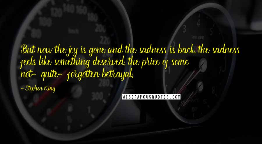 Stephen King Quotes: But now the joy is gone and the sadness is back, the sadness feels like something deserved, the price of some not-quite-forgotten betrayal.