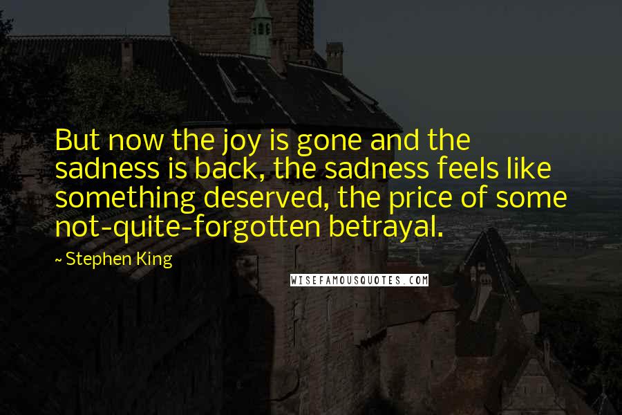 Stephen King Quotes: But now the joy is gone and the sadness is back, the sadness feels like something deserved, the price of some not-quite-forgotten betrayal.