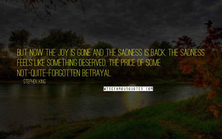 Stephen King Quotes: But now the joy is gone and the sadness is back, the sadness feels like something deserved, the price of some not-quite-forgotten betrayal.