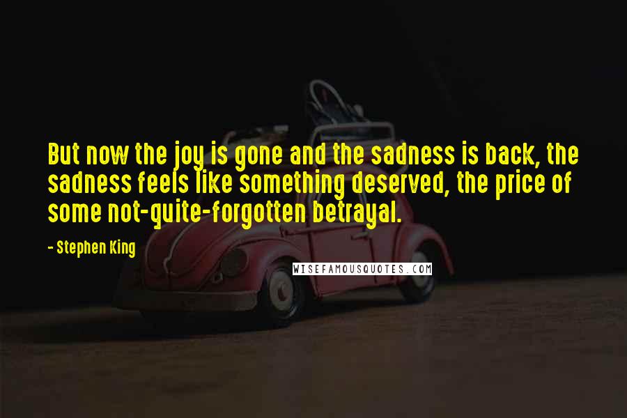 Stephen King Quotes: But now the joy is gone and the sadness is back, the sadness feels like something deserved, the price of some not-quite-forgotten betrayal.