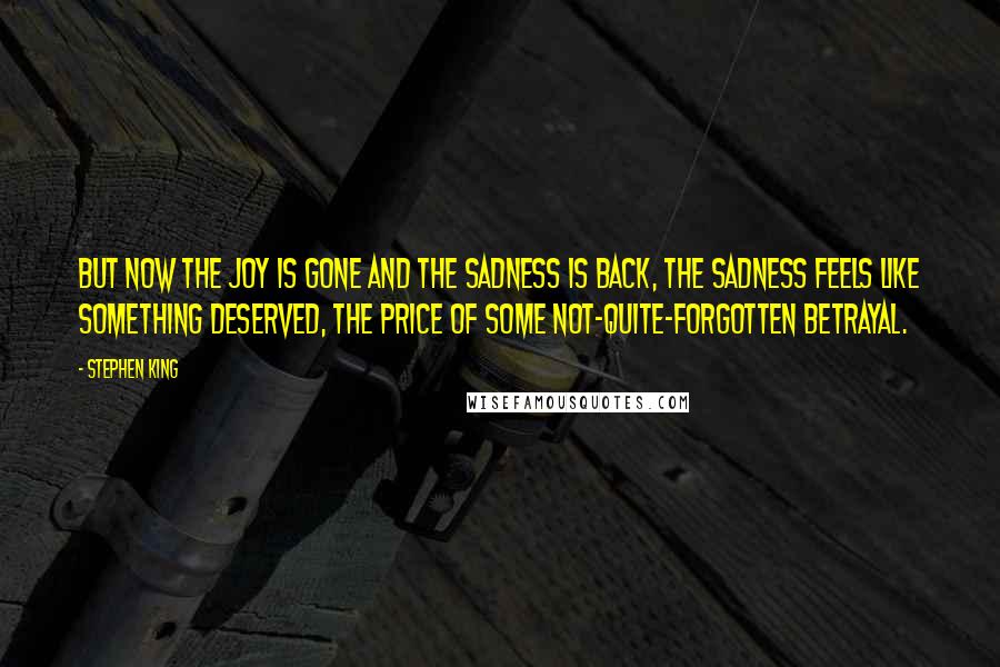 Stephen King Quotes: But now the joy is gone and the sadness is back, the sadness feels like something deserved, the price of some not-quite-forgotten betrayal.