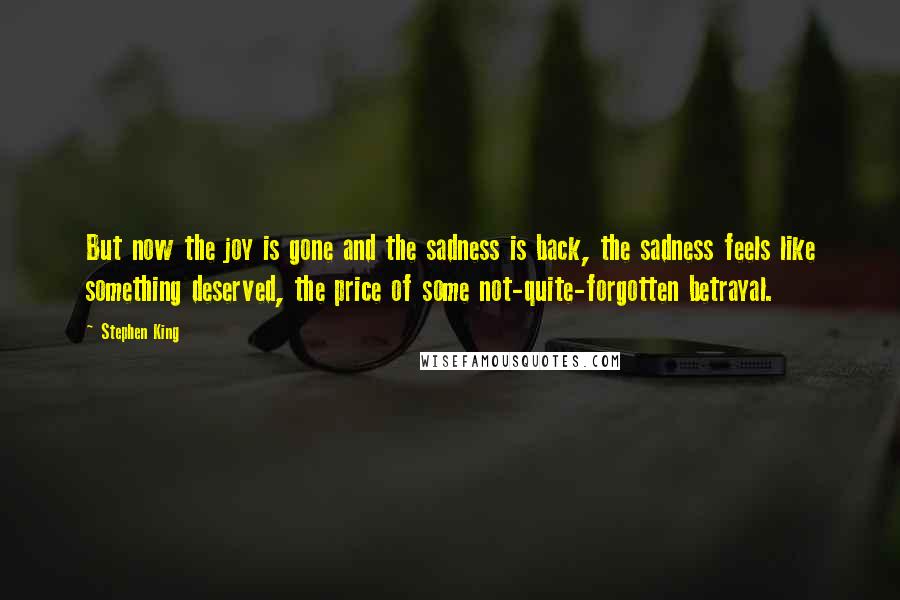 Stephen King Quotes: But now the joy is gone and the sadness is back, the sadness feels like something deserved, the price of some not-quite-forgotten betrayal.