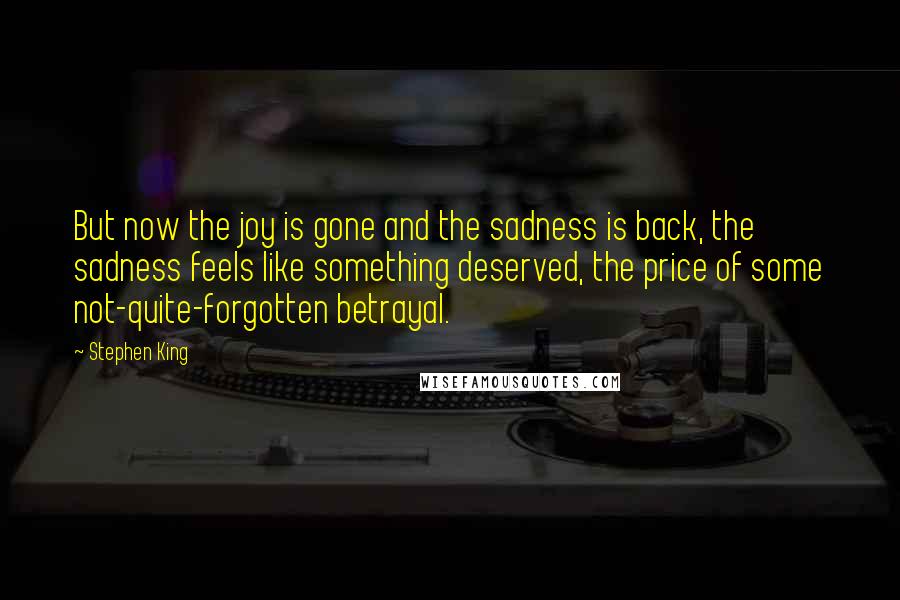 Stephen King Quotes: But now the joy is gone and the sadness is back, the sadness feels like something deserved, the price of some not-quite-forgotten betrayal.