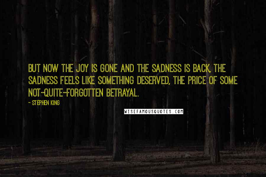 Stephen King Quotes: But now the joy is gone and the sadness is back, the sadness feels like something deserved, the price of some not-quite-forgotten betrayal.