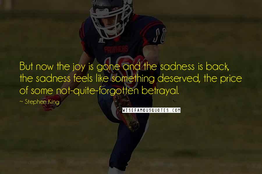 Stephen King Quotes: But now the joy is gone and the sadness is back, the sadness feels like something deserved, the price of some not-quite-forgotten betrayal.