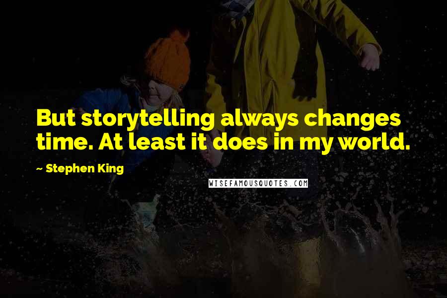 Stephen King Quotes: But storytelling always changes time. At least it does in my world.