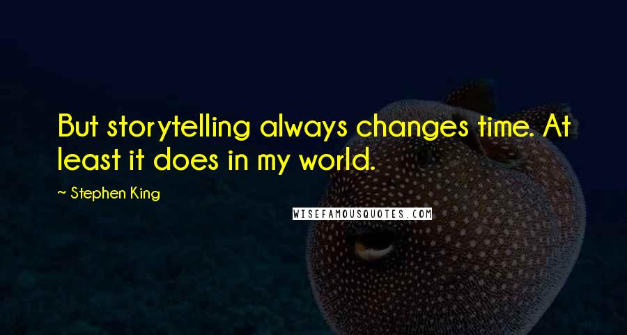 Stephen King Quotes: But storytelling always changes time. At least it does in my world.