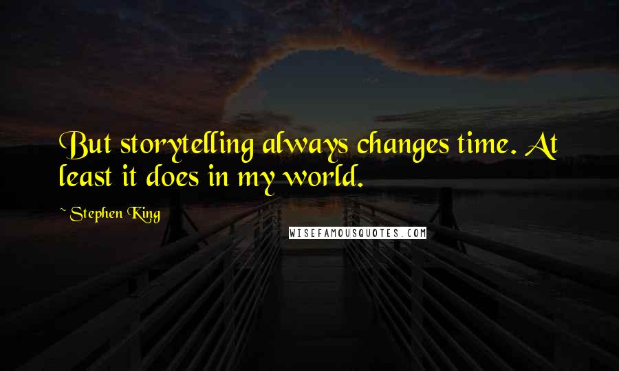 Stephen King Quotes: But storytelling always changes time. At least it does in my world.