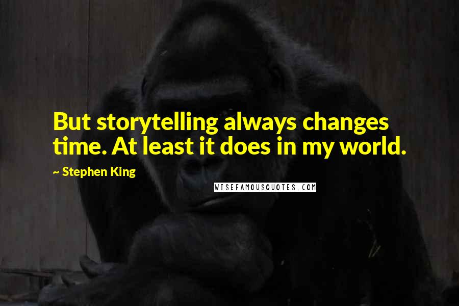 Stephen King Quotes: But storytelling always changes time. At least it does in my world.