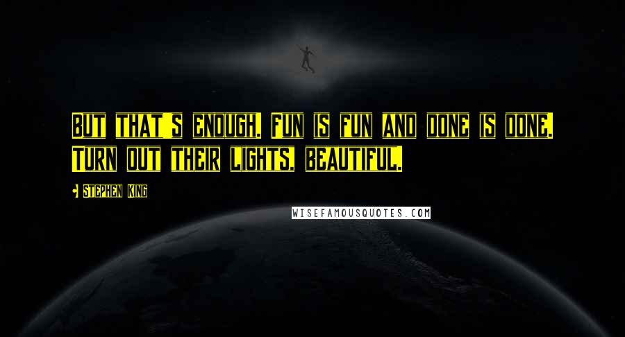 Stephen King Quotes: But that's enough. Fun is fun and done is done. Turn out their lights, beautiful.