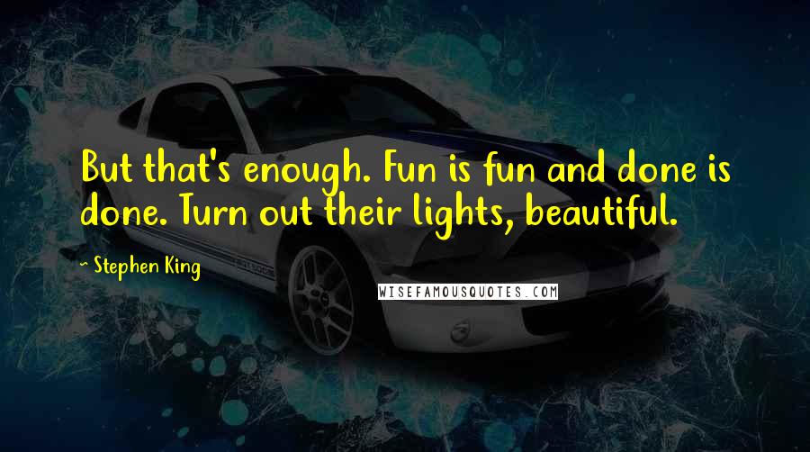 Stephen King Quotes: But that's enough. Fun is fun and done is done. Turn out their lights, beautiful.