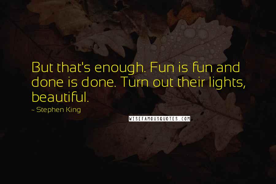 Stephen King Quotes: But that's enough. Fun is fun and done is done. Turn out their lights, beautiful.