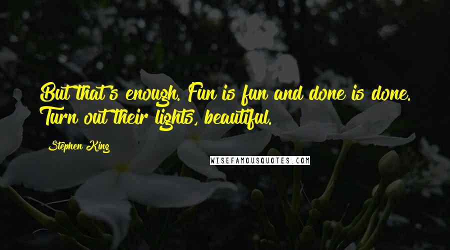 Stephen King Quotes: But that's enough. Fun is fun and done is done. Turn out their lights, beautiful.