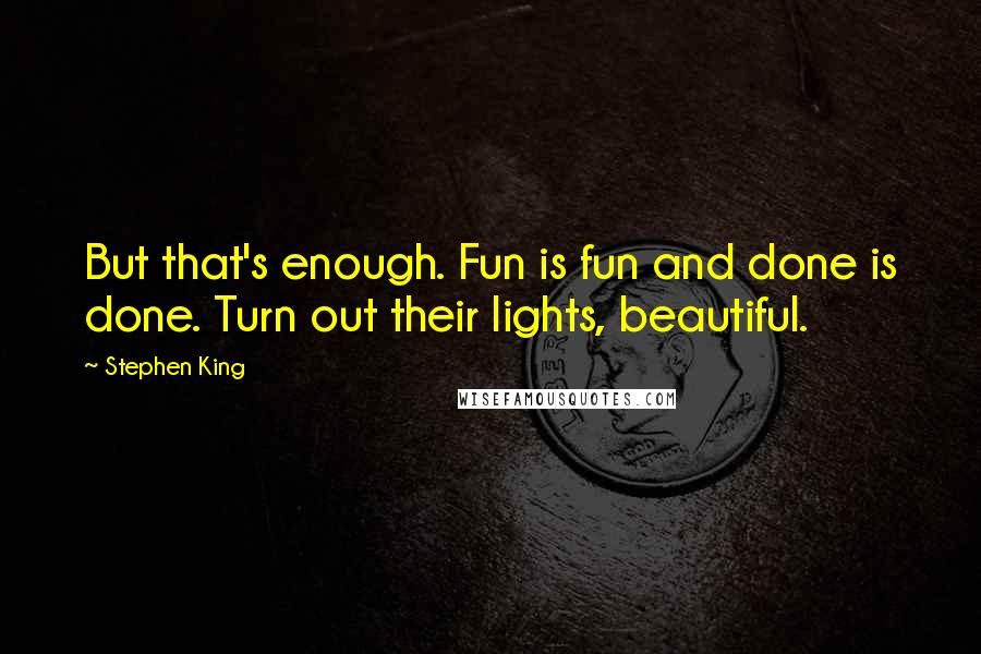 Stephen King Quotes: But that's enough. Fun is fun and done is done. Turn out their lights, beautiful.