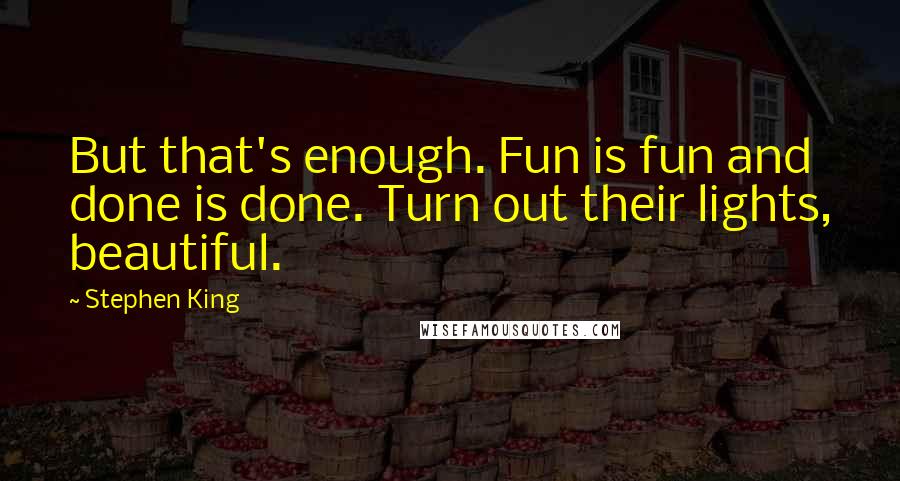 Stephen King Quotes: But that's enough. Fun is fun and done is done. Turn out their lights, beautiful.