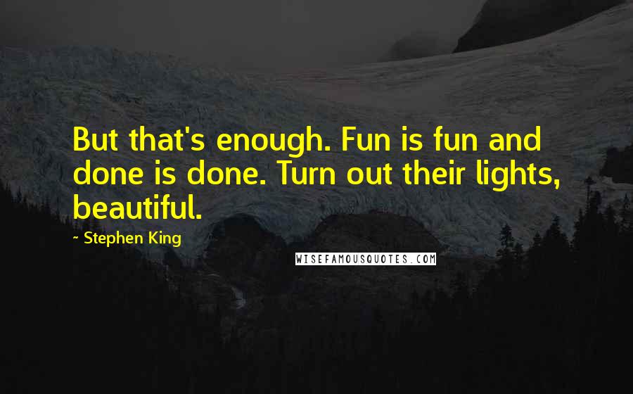 Stephen King Quotes: But that's enough. Fun is fun and done is done. Turn out their lights, beautiful.