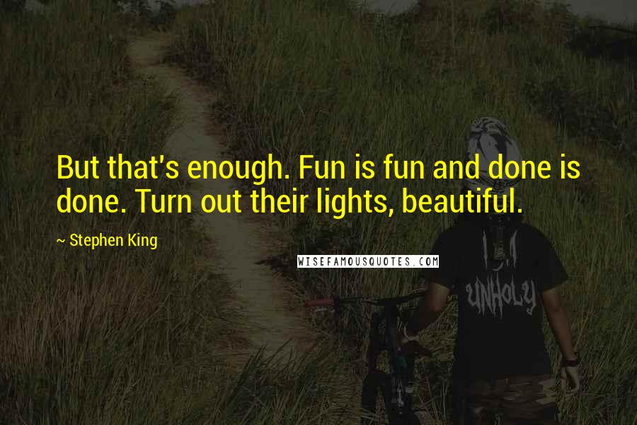 Stephen King Quotes: But that's enough. Fun is fun and done is done. Turn out their lights, beautiful.