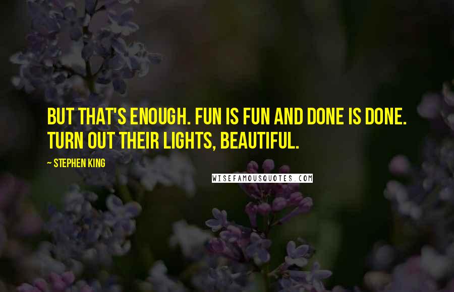 Stephen King Quotes: But that's enough. Fun is fun and done is done. Turn out their lights, beautiful.