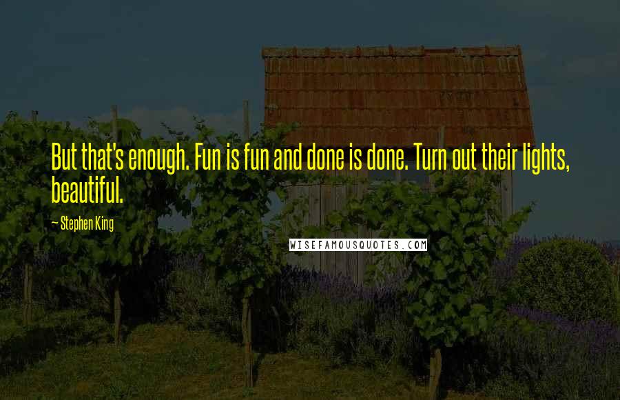 Stephen King Quotes: But that's enough. Fun is fun and done is done. Turn out their lights, beautiful.