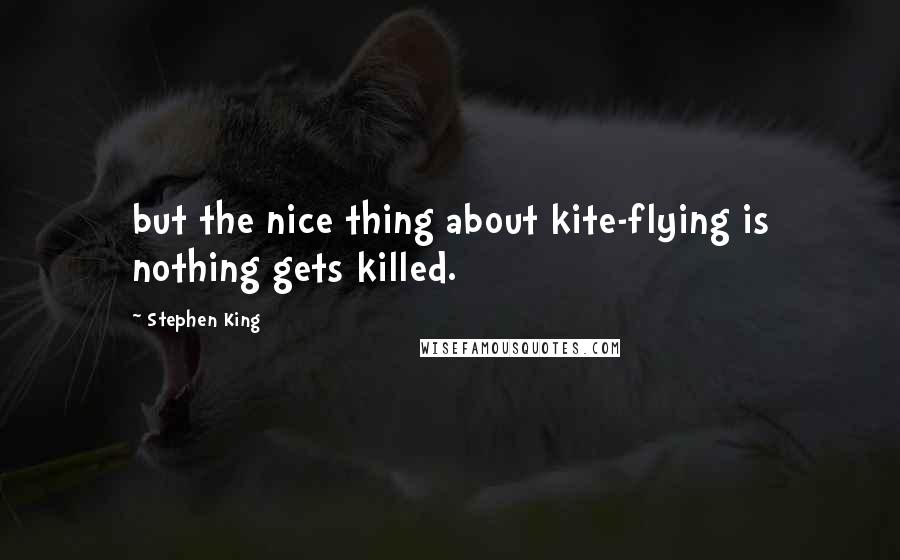 Stephen King Quotes: but the nice thing about kite-flying is nothing gets killed.