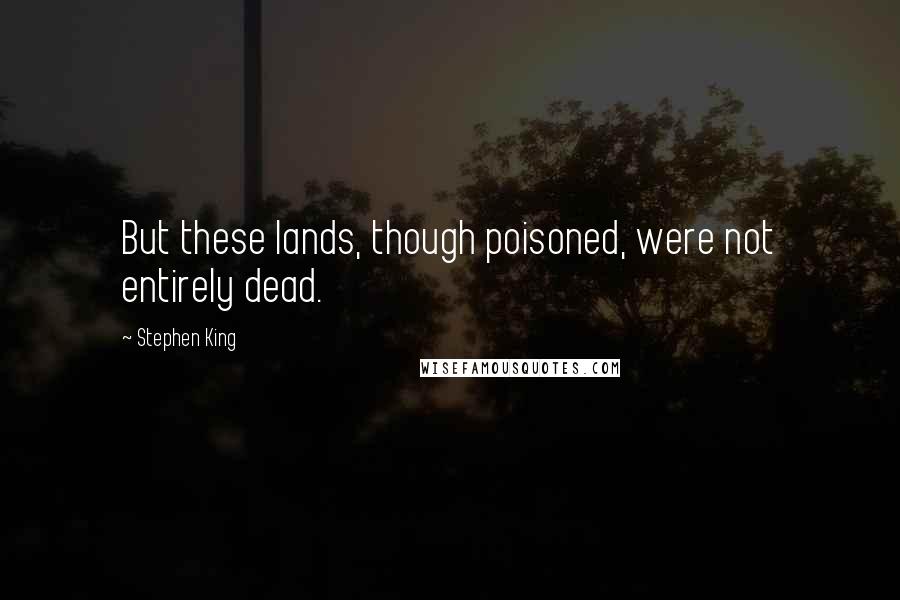 Stephen King Quotes: But these lands, though poisoned, were not entirely dead.