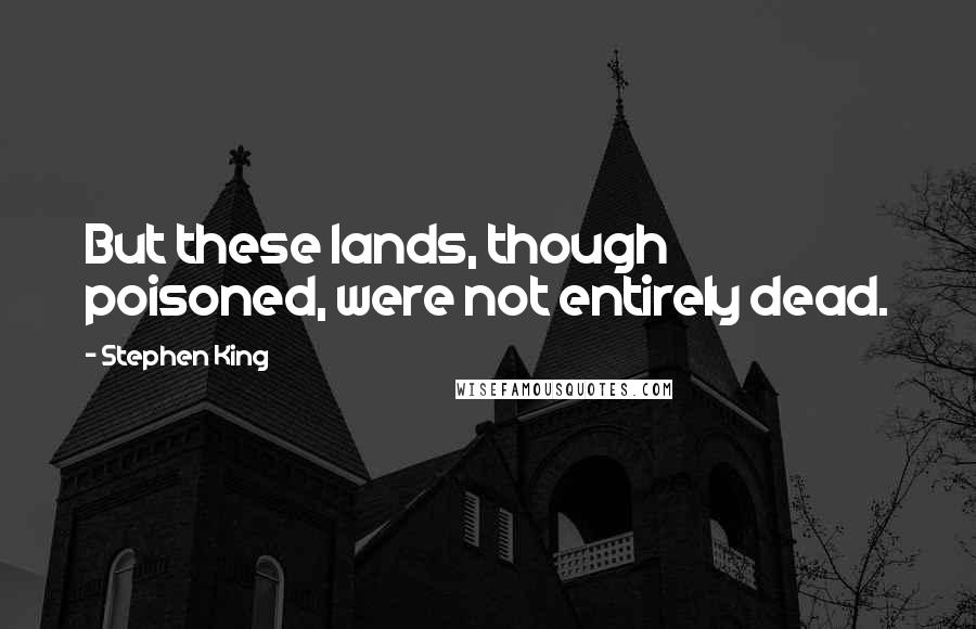 Stephen King Quotes: But these lands, though poisoned, were not entirely dead.