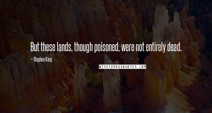 Stephen King Quotes: But these lands, though poisoned, were not entirely dead.