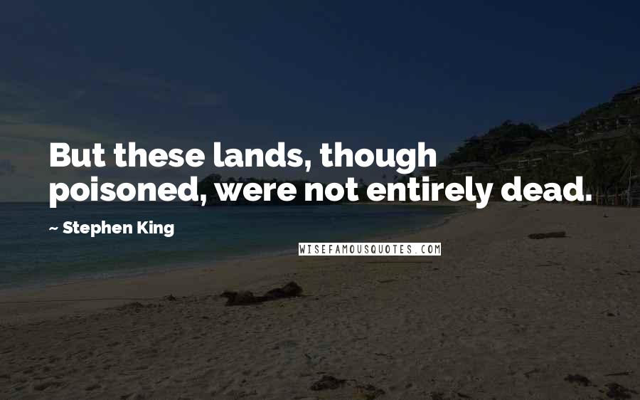 Stephen King Quotes: But these lands, though poisoned, were not entirely dead.