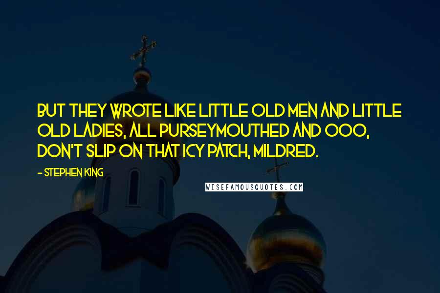 Stephen King Quotes: But they wrote like little old men and little old ladies, all purseymouthed and ooo, don't slip on that icy patch, Mildred.