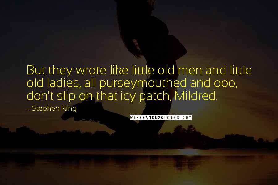 Stephen King Quotes: But they wrote like little old men and little old ladies, all purseymouthed and ooo, don't slip on that icy patch, Mildred.