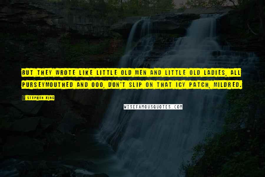 Stephen King Quotes: But they wrote like little old men and little old ladies, all purseymouthed and ooo, don't slip on that icy patch, Mildred.