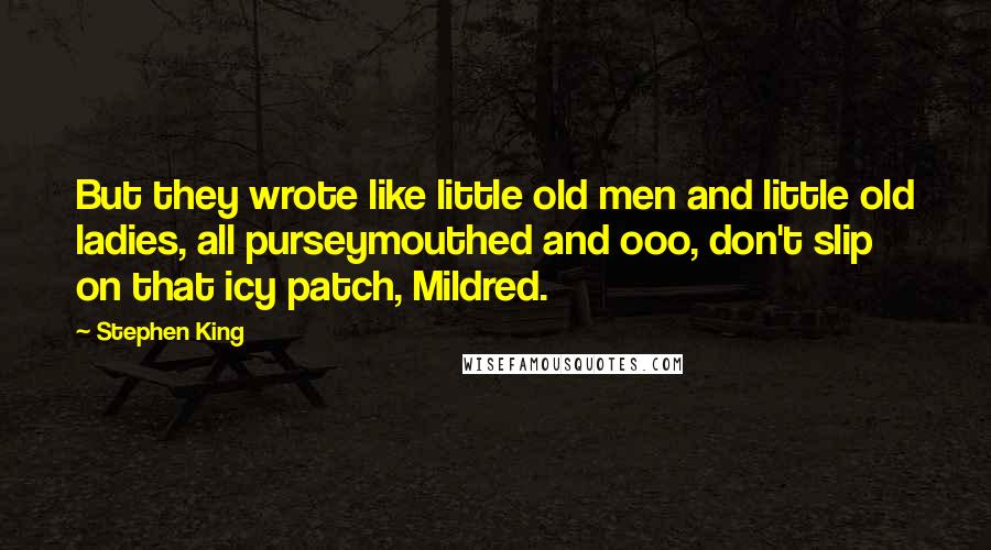 Stephen King Quotes: But they wrote like little old men and little old ladies, all purseymouthed and ooo, don't slip on that icy patch, Mildred.
