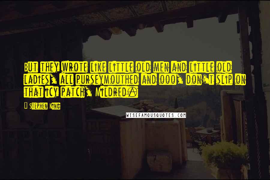 Stephen King Quotes: But they wrote like little old men and little old ladies, all purseymouthed and ooo, don't slip on that icy patch, Mildred.